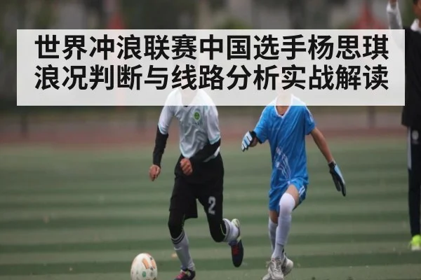 世界冲浪联赛中国选手杨思琪浪况判断与线路分析实战解读