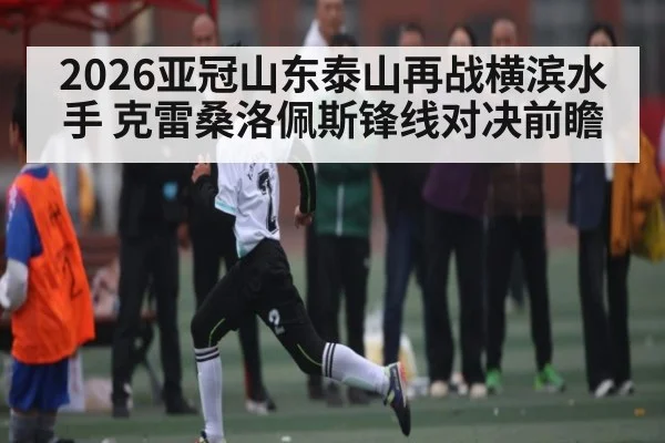 2026亚冠山东泰山再战横滨水手 克雷桑洛佩斯锋线对决前瞻