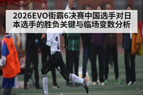 2026EVO街霸6决赛中国选手对日本选手的胜负关键与临场变数分析